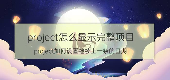 project怎么显示完整项目 project如何设置继续上一条的日期？